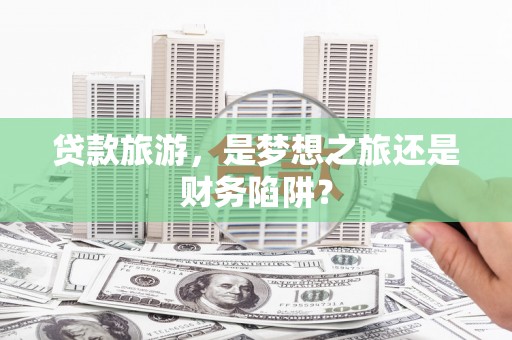 万载贷款旅游，是梦想之旅还是财务陷阱？