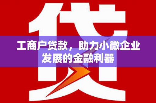西陵工商户贷款,助力小微企业发展的金融利器 西陵工商户贷款,助力小微企业发展的金融利器