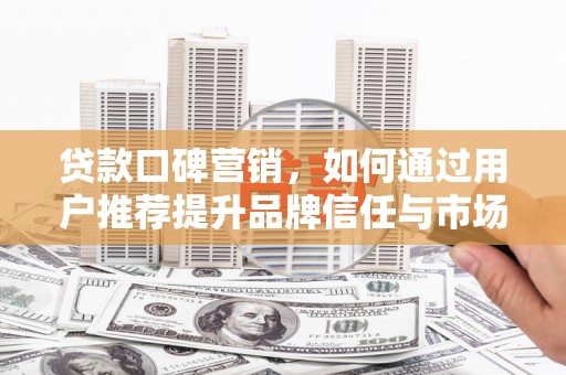 阿瓦提贷款口碑营销，如何通过用户推荐提升品牌信任与市场份额