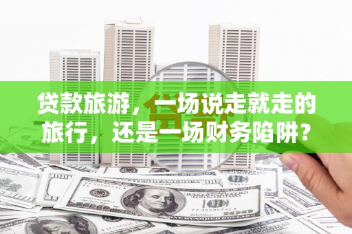 大兴安岭贷款旅游，一场说走就走的旅行，还是一场财务陷阱？