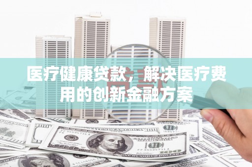 暖暖医疗健康贷款，解决医疗费用的创新金融方案