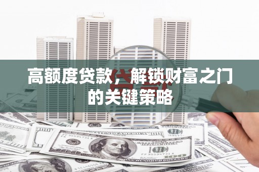 吴桥高额度贷款，解锁财富之门的关键策略