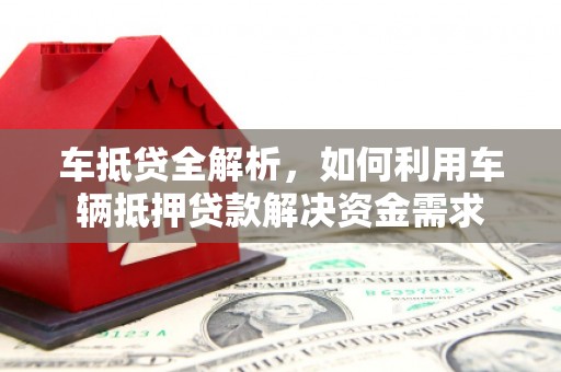 邱县车抵贷全解析，如何利用车辆抵押贷款解决资金需求