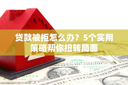 平镇贷款被拒怎么办？5个实用策略帮你扭转局面