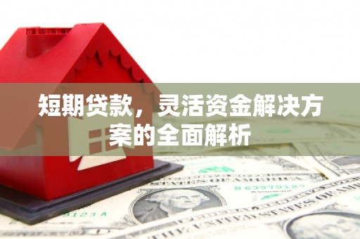 兴安短期贷款，灵活资金解决方案的全面解析