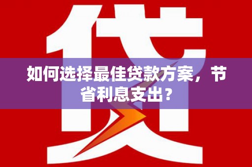 陇南如何选择最佳贷款方案，节省利息支出？