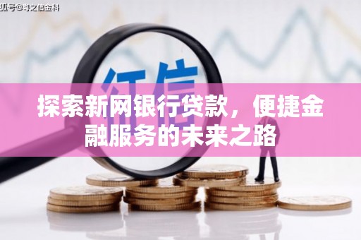 贵溪探索新网银行贷款，便捷金融服务的未来之路