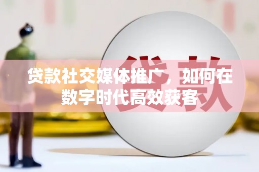 福田贷款社交媒体推广，如何在数字时代高效获客