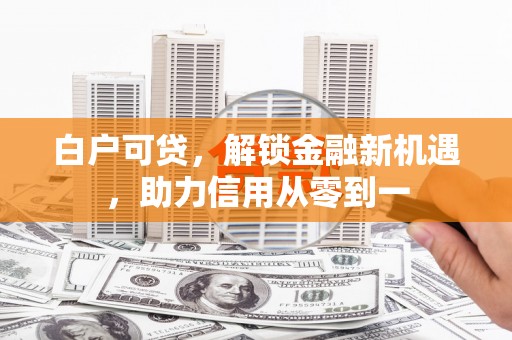 达拉特旗白户可贷，解锁金融新机遇，助力信用从零到一