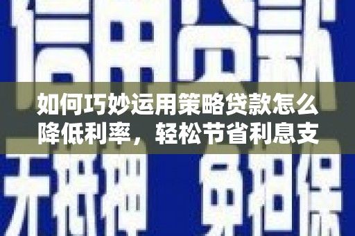 池上如何巧妙运用策略贷款怎么降低利率，轻松节省利息支出