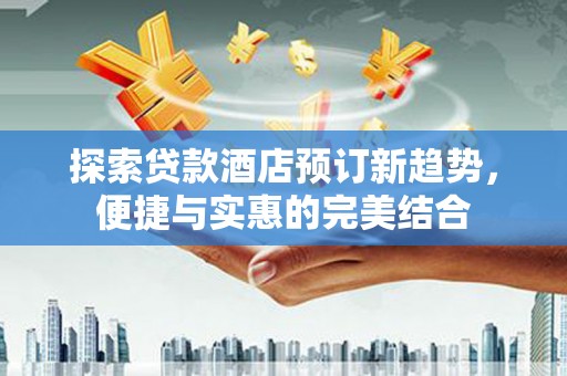 崖州探索贷款酒店预订新趋势，便捷与实惠的完美结合