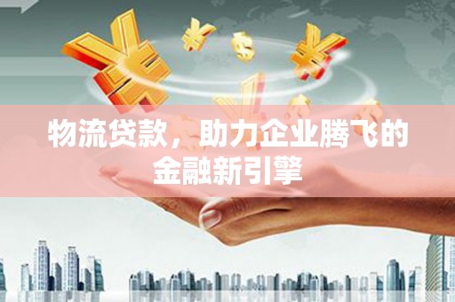 镇赉物流贷款，助力企业腾飞的金融新引擎