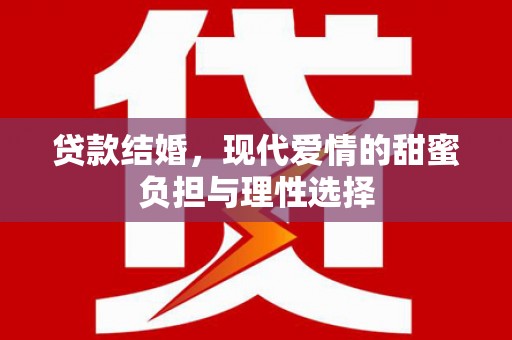 怀化贷款结婚，现代爱情的甜蜜负担与理性选择