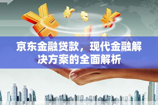 麻城京东金融贷款，现代金融解决方案的全面解析
