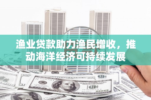 芦洲渔业贷款助力渔民增收，推动海洋经济可持续发展