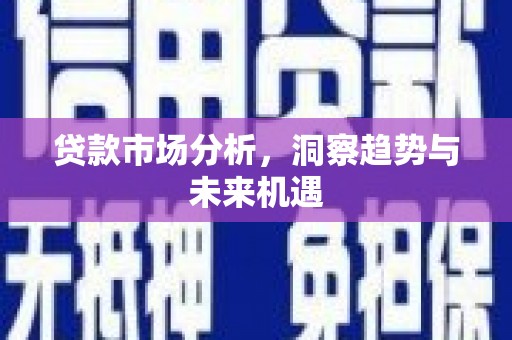 外埔贷款市场分析，洞察趋势与未来机遇