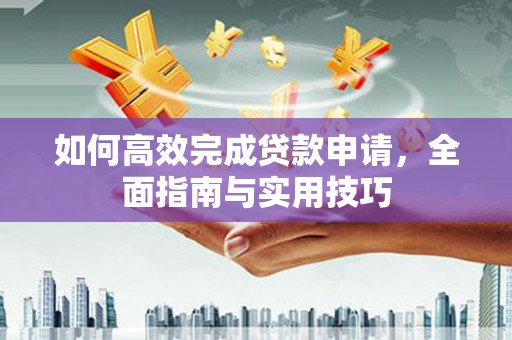 伽师如何高效完成贷款申请，全面指南与实用技巧