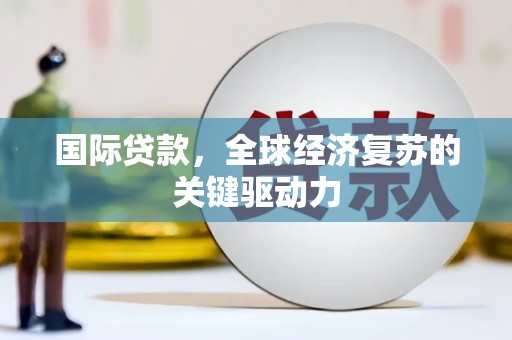茄萣国际贷款，全球经济复苏的关键驱动力