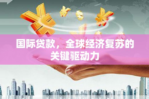 雁江国际贷款，全球经济复苏的关键驱动力