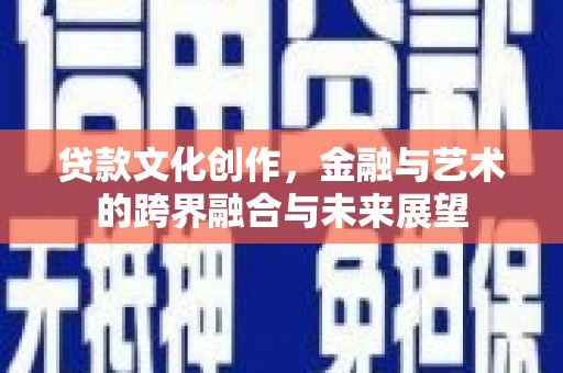 越西贷款文化创作，金融与艺术的跨界融合与未来展望