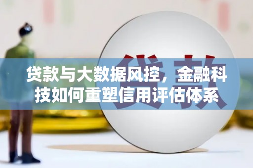 南充贷款与大数据风控，金融科技如何重塑信用评估体系