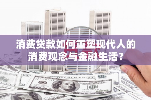 容县消费贷款如何重塑现代人的消费观念与金融生活？