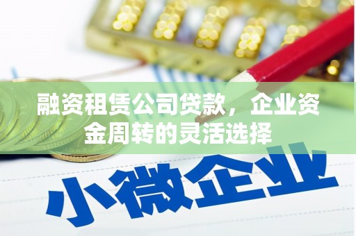 阳高融资租赁公司贷款，企业资金周转的灵活选择