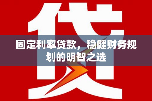 扶绥固定利率贷款，稳健财务规划的明智之选