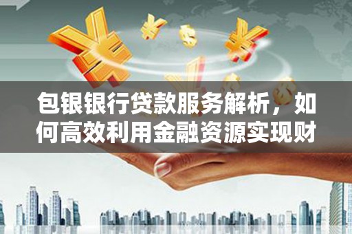平舆包银银行贷款服务解析，如何高效利用金融资源实现财富增长