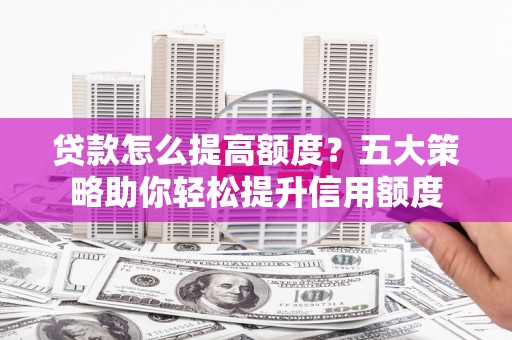 田家庵贷款怎么提高额度？五大策略助你轻松提升信用额度