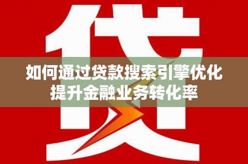 交口如何通过贷款搜索引擎优化提升金融业务转化率