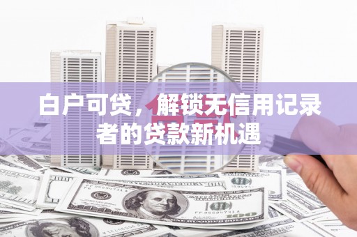 横沥白户可贷，解锁无信用记录者的贷款新机遇