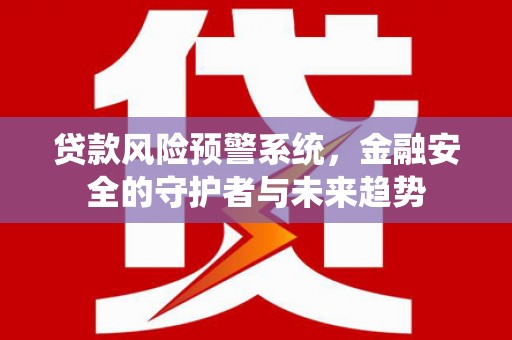 虎门贷款风险预警系统，金融安全的守护者与未来趋势