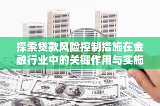 宜黄探索贷款风险控制措施在金融行业中的关键作用与实施策略