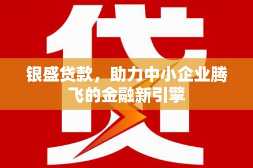 黔东南银盛贷款，助力中小企业腾飞的金融新引擎