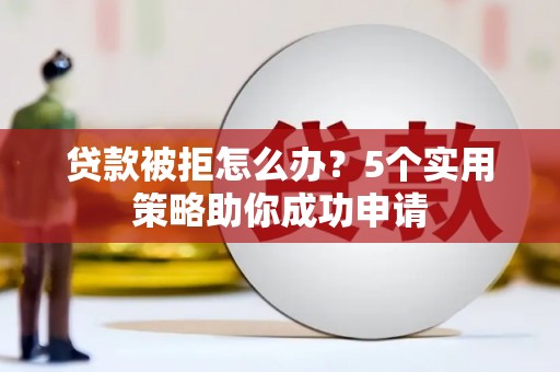 赫山贷款被拒怎么办？5个实用策略助你成功申请