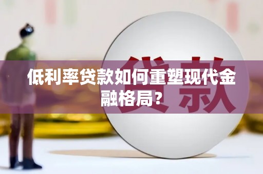 惠民低利率贷款如何重塑现代金融格局？