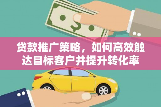 施秉贷款推广策略，如何高效触达目标客户并提升转化率