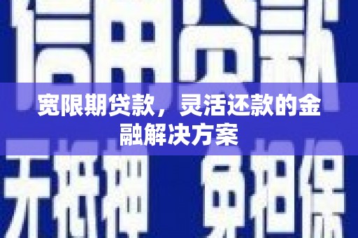 闵行宽限期贷款，灵活还款的金融解决方案