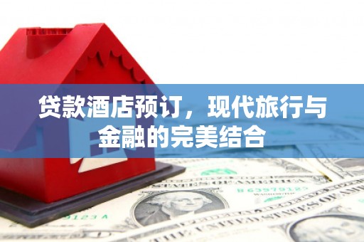 鄂托克前旗贷款酒店预订，现代旅行与金融的完美结合