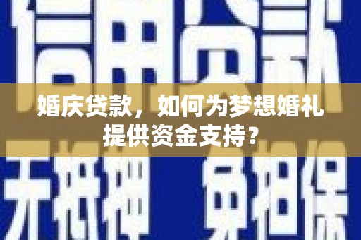 宾川婚庆贷款，如何为梦想婚礼提供资金支持？