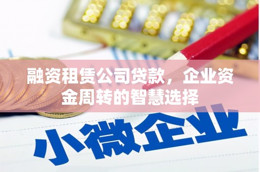 厦门融资租赁公司贷款，企业资金周转的智慧选择