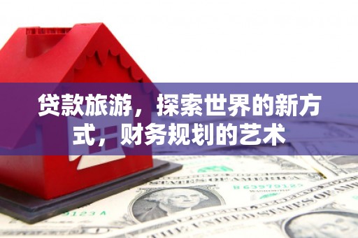 泗礁贷款旅游，探索世界的新方式，财务规划的艺术