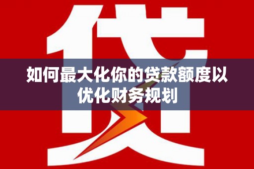 胶州如何最大化你的贷款额度以优化财务规划