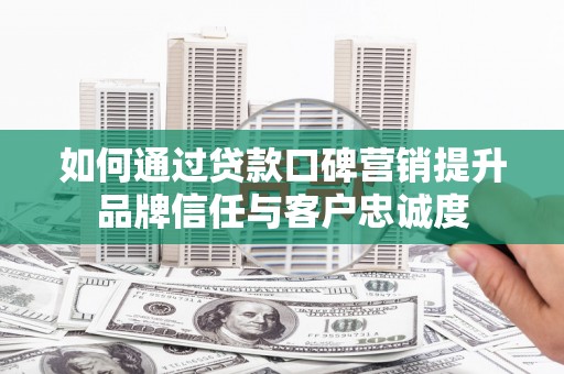 鄱阳如何通过贷款口碑营销提升品牌信任与客户忠诚度