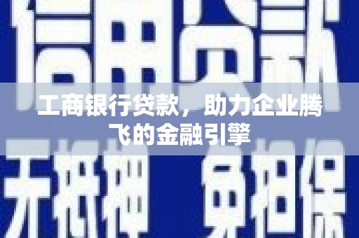 旌德工商银行贷款，助力企业腾飞的金融引擎