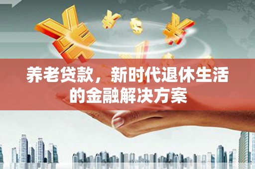 岫岩养老贷款，新时代退休生活的金融解决方案