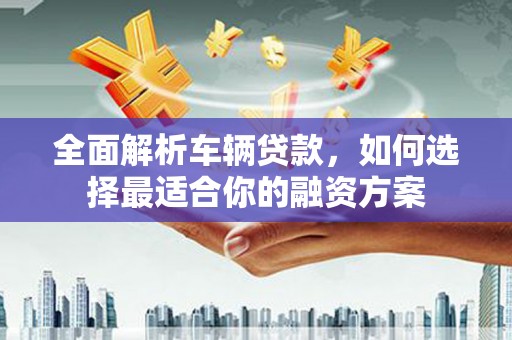 台西全面解析车辆贷款，如何选择最适合你的融资方案