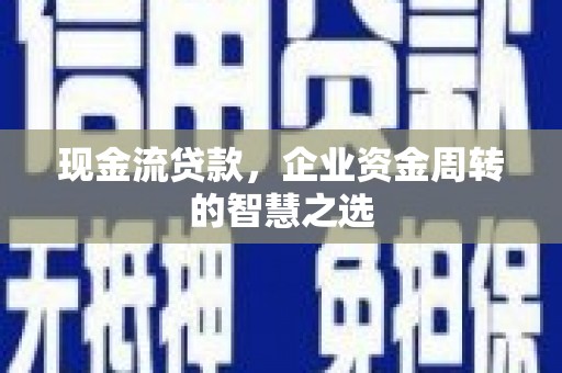 秦州现金流贷款，企业资金周转的智慧之选