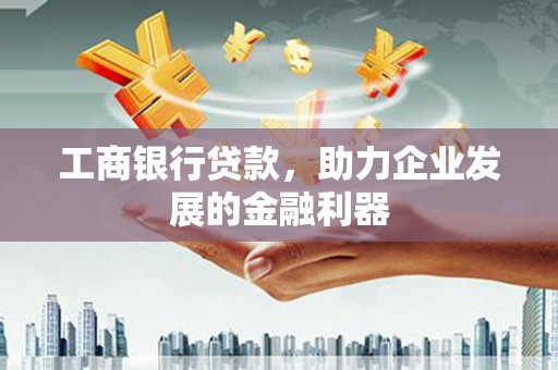 张湾工商银行贷款，助力企业发展的金融利器